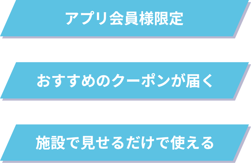 アプリ会員様限定／おすすめのクーポンが届く／施設で見せるだけで使える