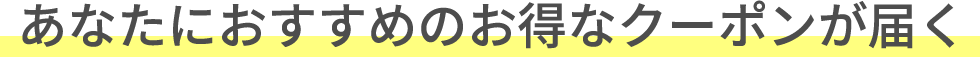 あなたにおすすめのお得なクーポンが届く